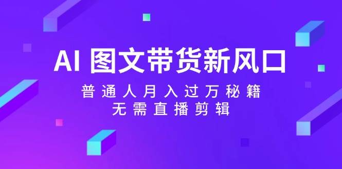 AI 图文带货新风口：普通人月入过万秘籍，无需直播剪辑-云峥科技网