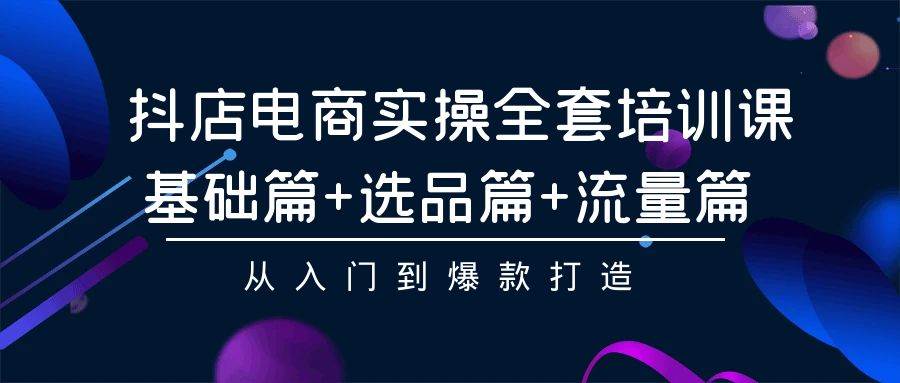 抖店电商实操全套培训课：基础篇+选品篇+流量篇，从入门到爆款打造-云峥科技网