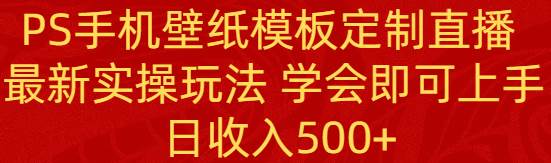 PS手机壁纸模板定制直播  最新实操玩法 学会即可上手 日收入500+-云峥科技网