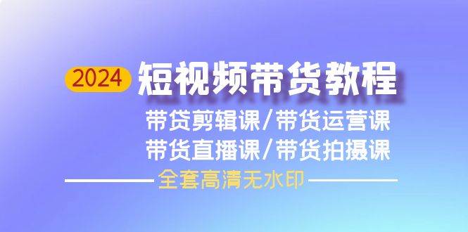 2024短视频带货教程，剪辑课+运营课+直播课+拍摄课（全套高清无水印）-云峥科技网