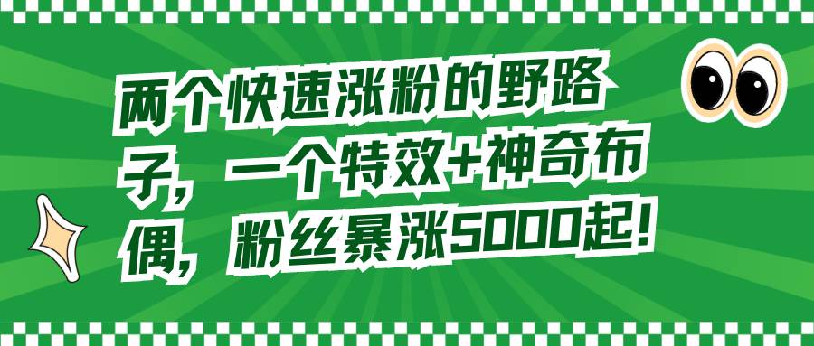 两个快速涨粉的野路子，一个特效+神奇布偶，粉丝暴涨5000起！-云峥科技网