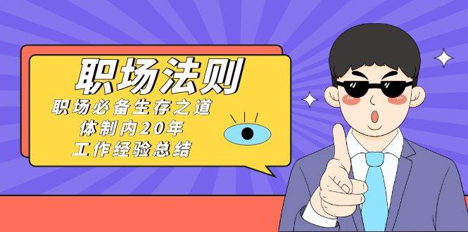 《职场法则》职场必备生存之道，体制内20年 工作经验总结（17节课）-云峥科技网