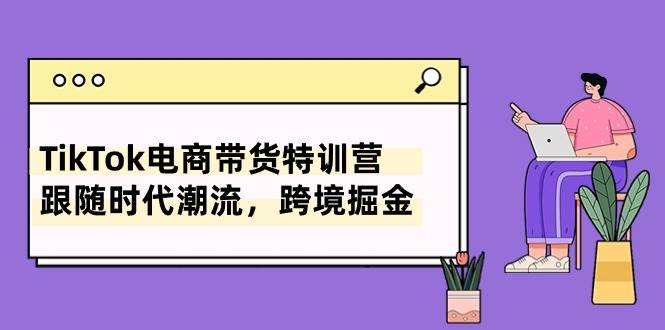 TikTok电商带货特训营，跟随时代潮流，跨境掘金（8节课）-云峥科技网