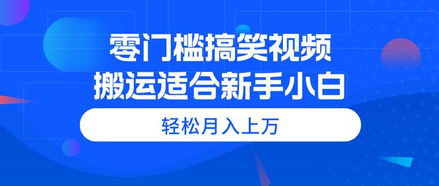 零门槛搞笑视频搬运，轻松月入上万，适合新手小白-云峥科技网
