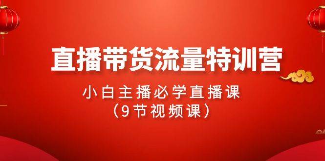 2024直播带货流量特训营，小白主播必学直播课（9节视频课）-云峥科技网