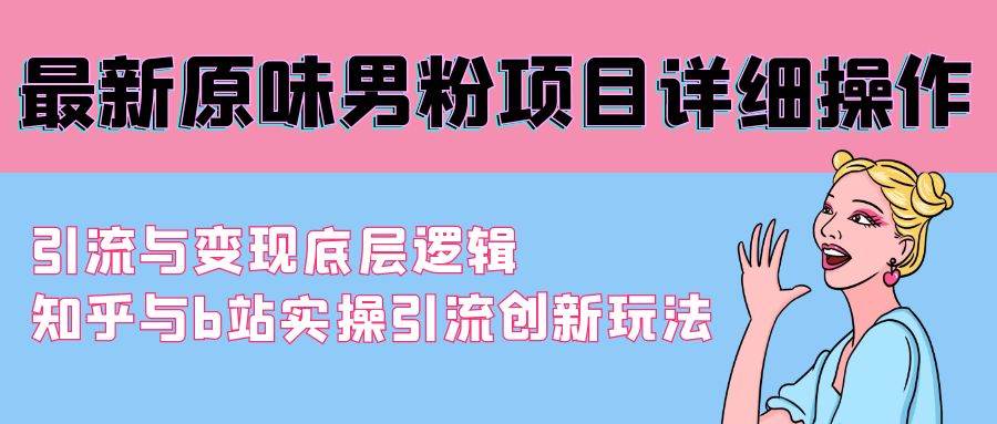 最新原味男粉项目详细操作 引流与变现底层逻辑+知乎与b站实操引流创新玩法-云峥科技网