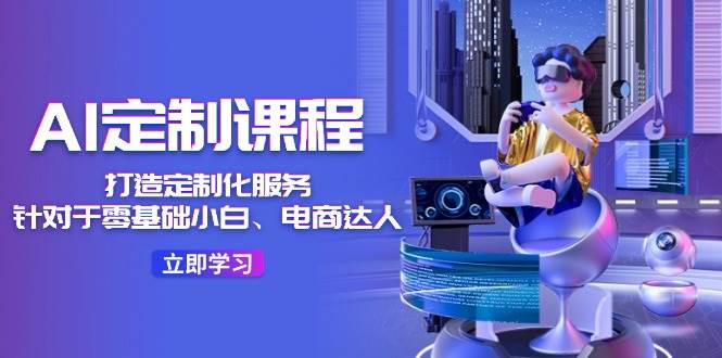 AI-定制课程，打造 定制化服务（针对于零基础小白、电商达人）36节课-云峥科技网
