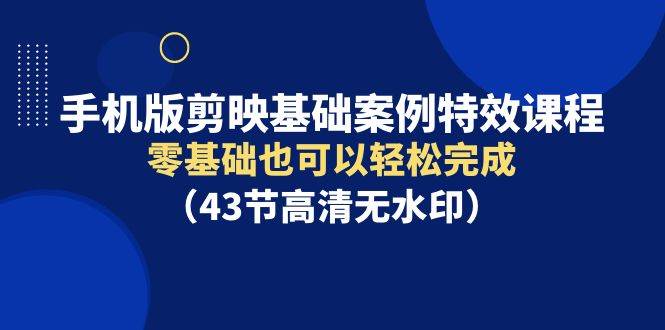 手机版剪映基础案例特效课程，零基础也可以轻松完成（43节高清无水印）-云峥科技网