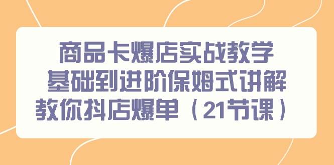 商品卡爆店实战教学，基础到进阶保姆式讲解教你抖店爆单（21节课）-云峥科技网