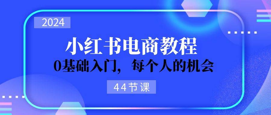 2024从0-1学习小红书电商，0基础入门，每个人的机会（44节）-云峥科技网