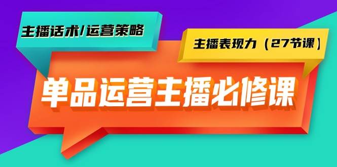 单品运营实操主播必修课：主播话术/运营策略/主播表现力（27节课）-云峥科技网