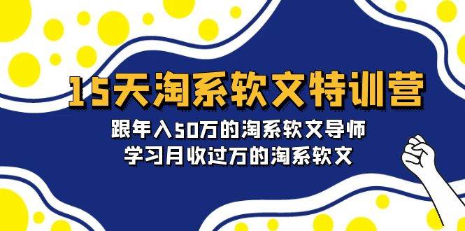 15天-淘系软文特训营：跟年入50万的淘系软文导师，学习月收过万的淘系软文-云峥科技网