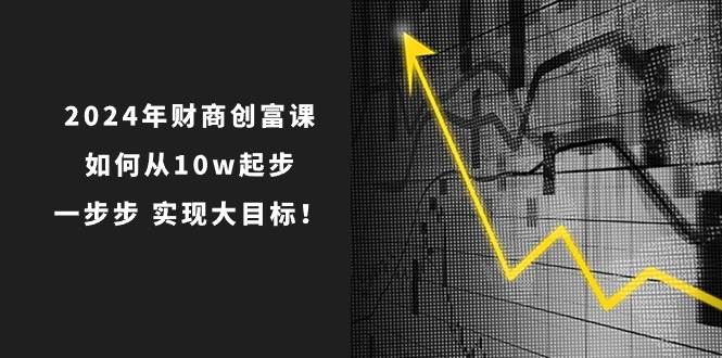 2024年 财商-创富课：如何从10w起步，一步步 实现大目标！-云峥科技网