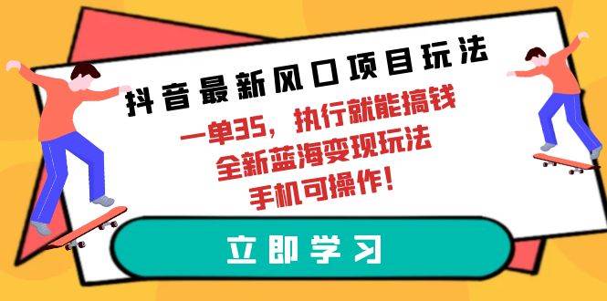 抖音最新风口项目玩法，一单35，执行就能搞钱 全新蓝海变现玩法 手机可操作-云峥科技网