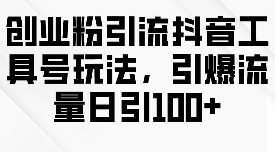 创业粉引流抖音工具号玩法，引爆流量日引100+-云峥科技网