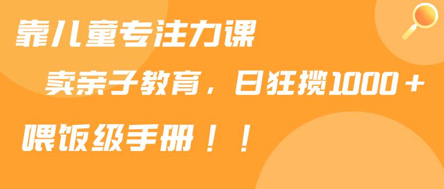 靠儿童专注力课程售卖亲子育儿课程，日暴力狂揽1000+，喂饭手册分享-云峥科技网