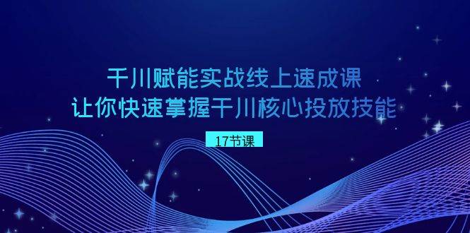 千川 赋能实战线上速成课，让你快速掌握干川核心投放技能-云峥科技网