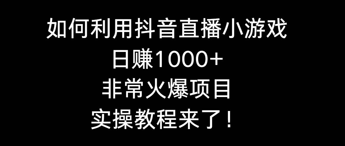 如何利用抖音直播小游戏日赚1000+，非常火爆项目，实操教程来了！-云峥科技网