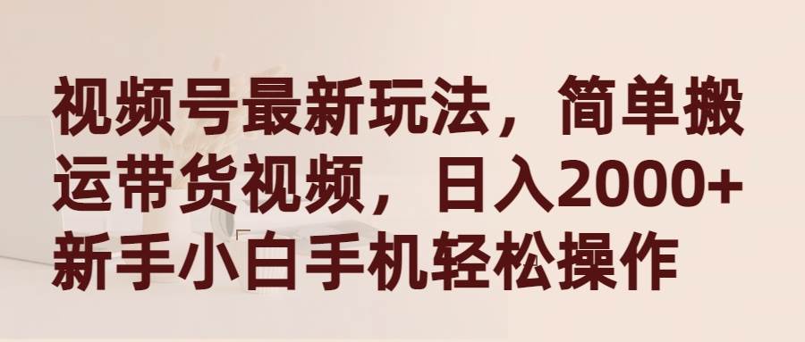 视频号最新玩法，简单搬运带货视频，日入2000+，新手小白手机轻松操作-云峥科技网