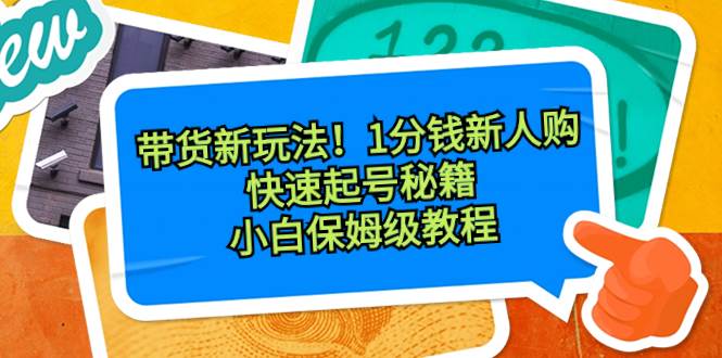 带货新玩法！1分钱新人购，快速起号秘籍！小白保姆级教程-云峥科技网