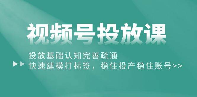 视频号投放课：投放基础认知完善疏通，快速建模打标签，稳住投产稳住账号-云峥科技网