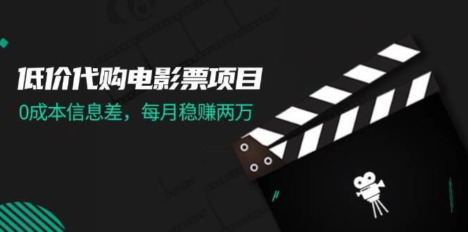 低价代购电影票项目，0成本信息差，每月稳赚两万！-云峥科技网