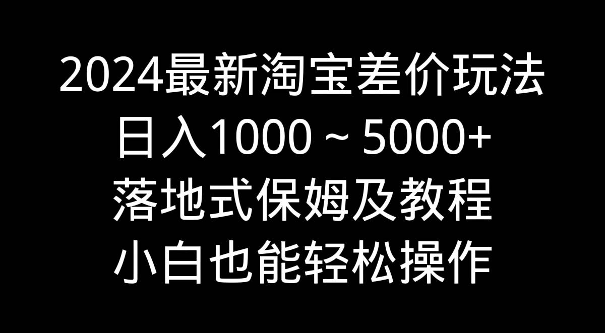 2024最新淘宝差价玩法，日入1000～5000+落地式保姆及教程 小白也能轻松操作-云峥科技网