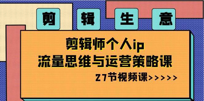 剪辑生意-剪辑师个人ip流量思维与运营策略课（27节视频课）-云峥科技网