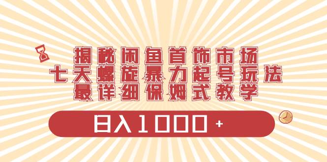 揭秘闲鱼首饰市场，七天螺旋暴力起号玩法，最详细保姆式教学，日入1000+-云峥科技网