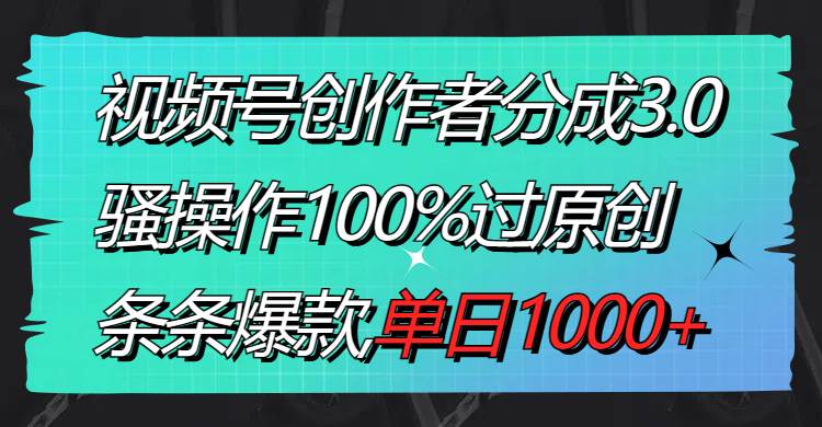 视频号创作者分成3.0玩法，骚操作100%过原创，条条爆款，单日1000+-云峥科技网