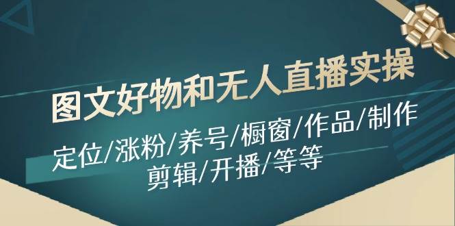 图文好物和无人直播实操：定位/涨粉/养号/橱窗/作品/制作/剪辑/开播/等等-云峥科技网