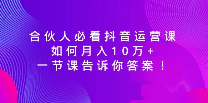 合伙人必看抖音运营课，如何月入10万+，一节课告诉你答案！-云峥科技网