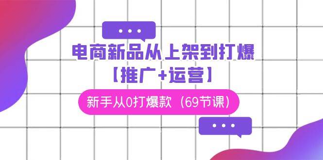 电商 新品从上架到打爆【推广+运营】，新手从0打爆款（69节课）-云峥科技网