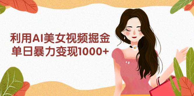 利用AI美女视频掘金，单日暴力变现1000+，多平台高收益，小白跟着干就完...-云峥科技网