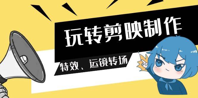 玩转 剪映制作，特效、运镜转场（113节视频）-云峥科技网