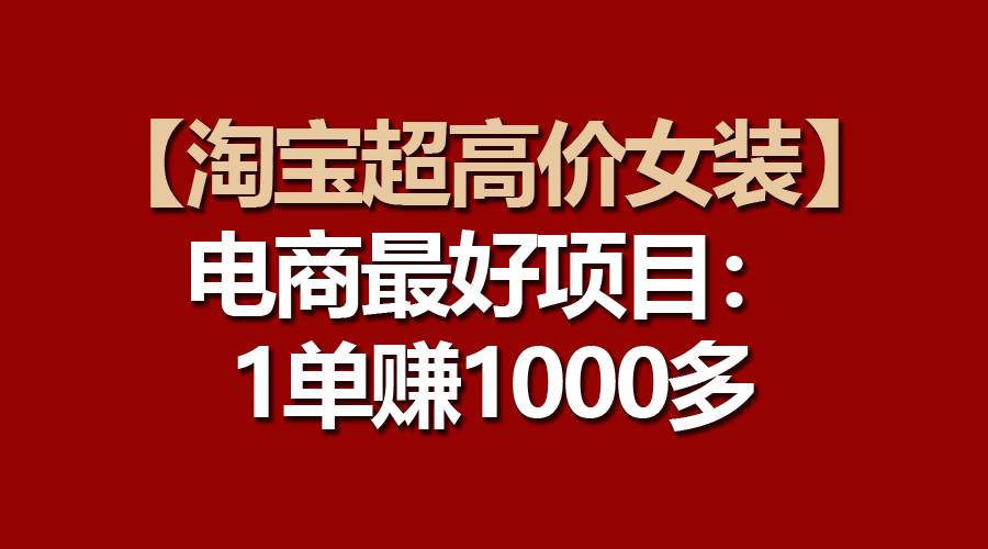 【淘宝超高价女装】电商最好项目：一单赚1000多-云峥科技网