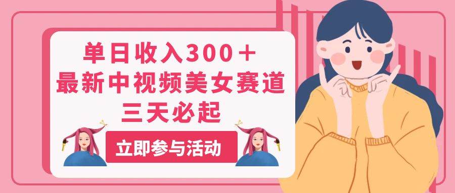 单日收入300＋！最新中视频美女赛道，三天必起-云峥科技网