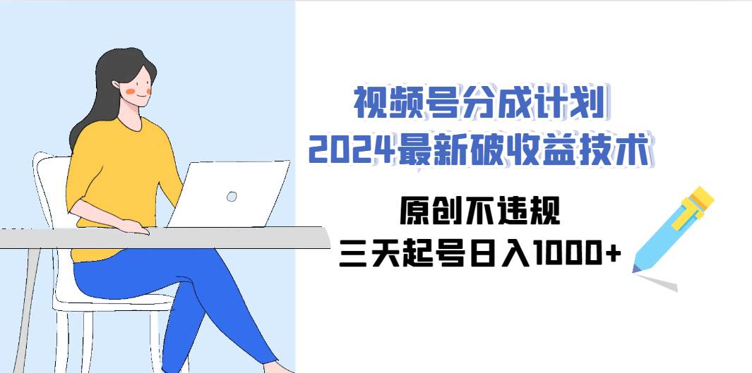 视频号分成计划2024最新破收益技术，原创不违规，三天起号日入1000+-云峥科技网