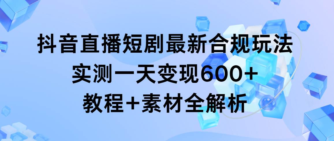 抖音直播短剧最新合规玩法，实测一天变现600+，教程+素材全解析-云峥科技网