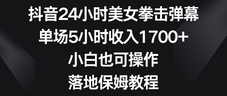 抖音24小时美女拳击弹幕，单场5小时收入1700+，小白也可操作，落地保姆教程-云峥科技网