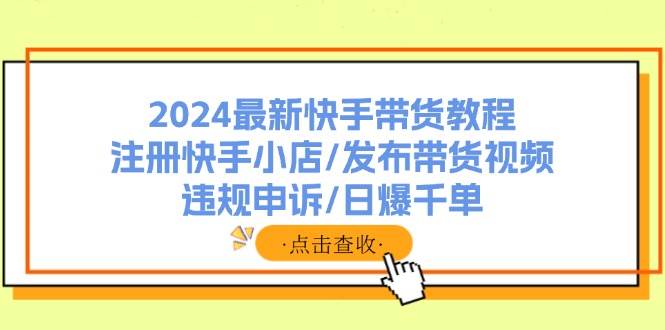 2024最新快手带货教程：注册快手小店/发布带货视频/违规申诉/日爆千单-云峥科技网