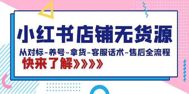 小红书店铺无货源：从对标-养号-拿货-客服话术-售后全流程（20节课）-云峥科技网