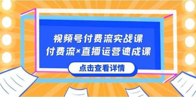 视频号付费流实战课，付费流×直播运营速成课，让你快速掌握视频号核心运..-云峥科技网