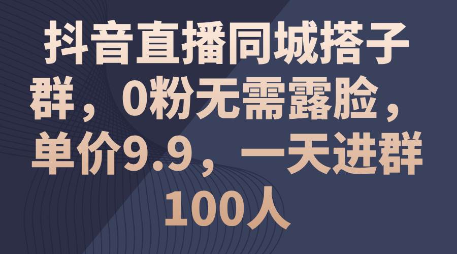 抖音直播同城搭子群，0粉无需露脸，单价9.9，一天进群100人-云峥科技网