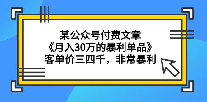 某公众号付费文章《月入30万的暴利单品》客单价三四千，非常暴利-云峥科技网