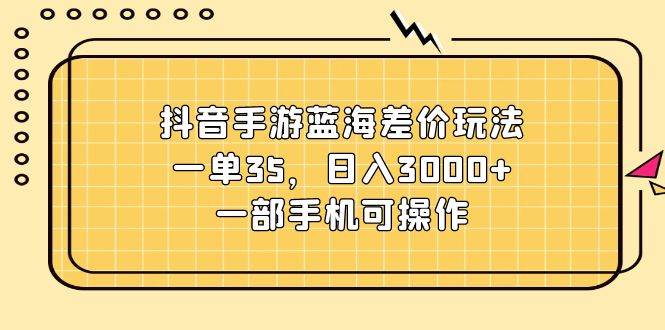 抖音手游蓝海差价玩法，一单35，日入3000+，一部手机可操作-云峥科技网