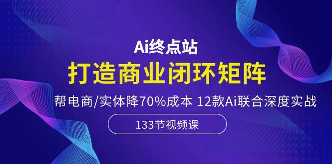 Ai终点站，打造商业闭环矩阵，帮电商/实体降70%成本，12款Ai联合深度实战-云峥科技网