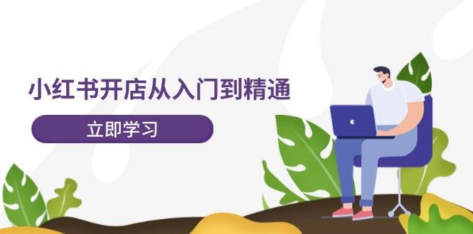 小红书开店从入门到精通，快速掌握小红书店铺运营，实现开店创收-202节课-云峥科技网