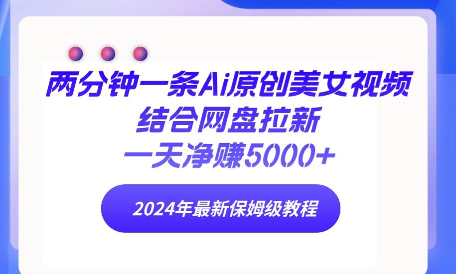 两分钟一条Ai原创美女视频结合网盘拉新，一天净赚5000+ 24年最新保姆级教程-云峥科技网