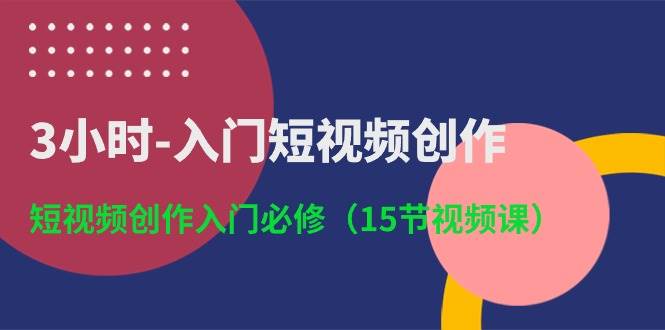 3小时-入门短视频创作：短视频创作入门必修（15节视频课）-云峥科技网
